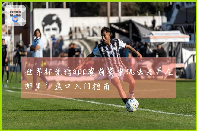 世界杯竞猜app赛前赛中玩法差异在哪里？盘口入门指南