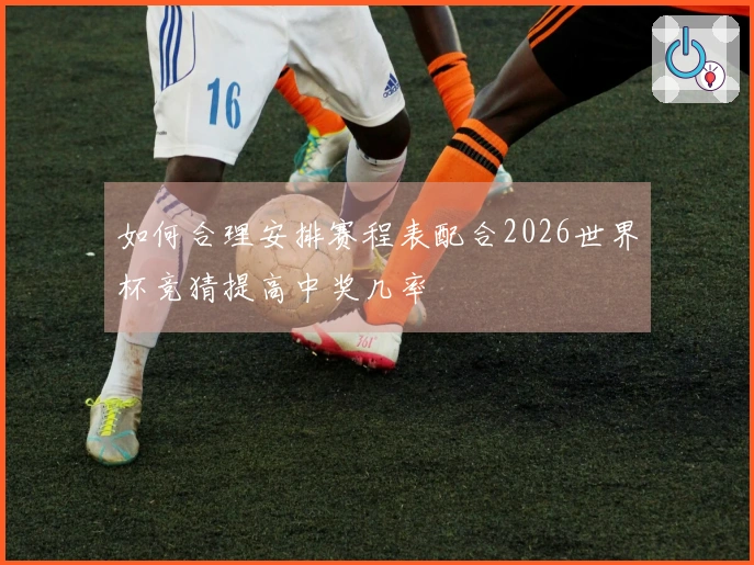 如何合理安排赛程表配合2026世界杯竞猜提高中奖几率