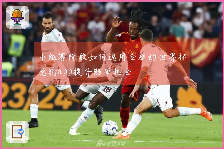 小组赛阶段如何选用合适的世界杯竞猜app提升赔率机会