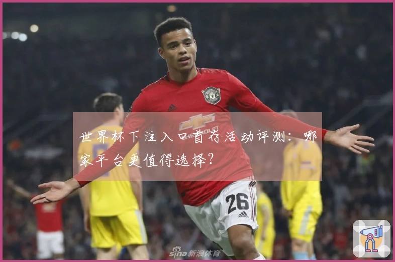 世界杯下注入口首存活动评测：哪家平台更值得选择？