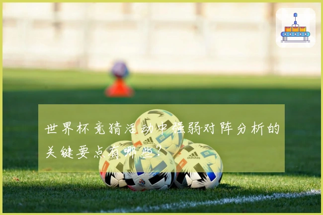 世界杯竞猜活动中强弱对阵分析的关键要点有哪些？