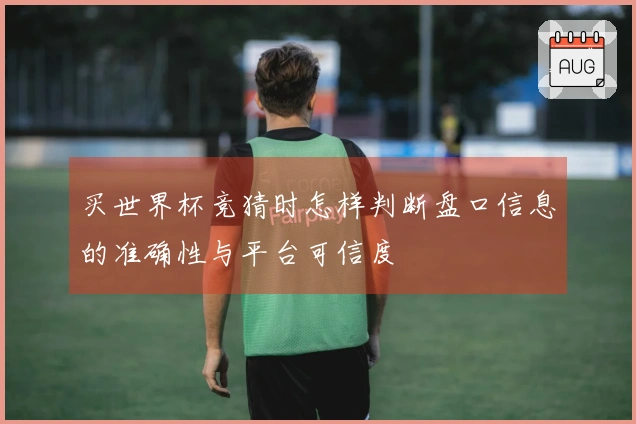 买世界杯竞猜时怎样判断盘口信息的准确性与平台可信度