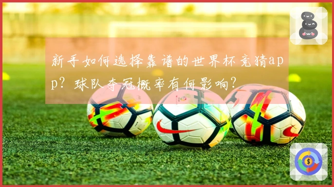 新手如何选择靠谱的世界杯竞猜app？球队夺冠概率有何影响？